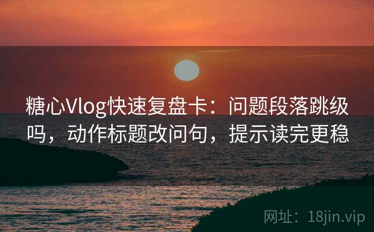 糖心Vlog快速复盘卡：问题段落跳级吗，动作标题改问句，提示读完更稳