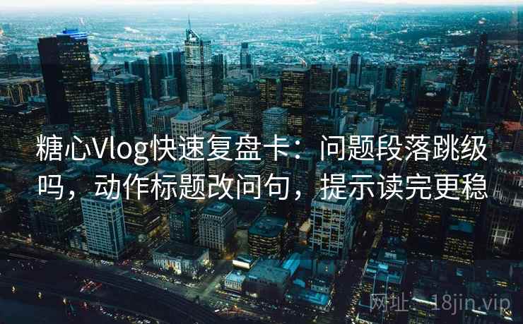 糖心Vlog快速复盘卡:问题段落跳级吗,动作标题改问句,提示读完更稳 糖心Vlog快速复盘卡:问题段落跳级吗,动作标题改问句,提示读完更稳