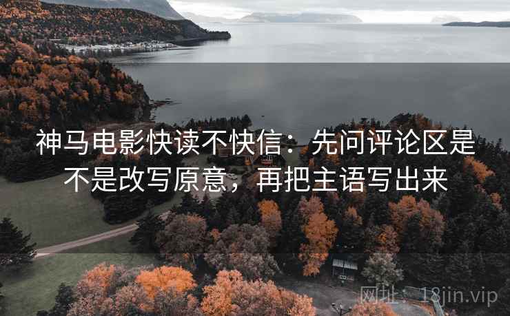 神马电影快读不快信：先问评论区是不是改写原意，再把主语写出来