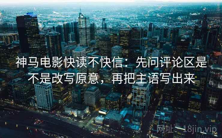 神马电影快读不快信:先问评论区是不是改写原意,再把主语写出来 神马电影快读不快信:先问评论区是不是改写原意,再把主语写出来