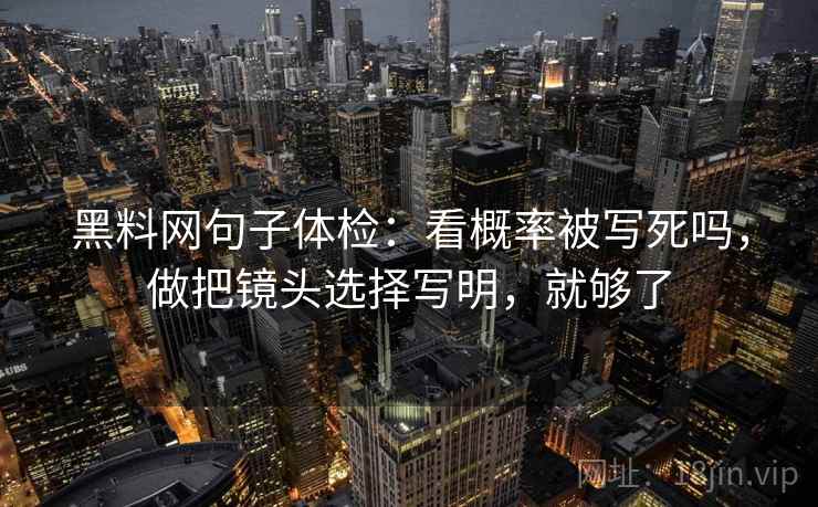 黑料网句子体检：看概率被写死吗，做把镜头选择写明，就够了