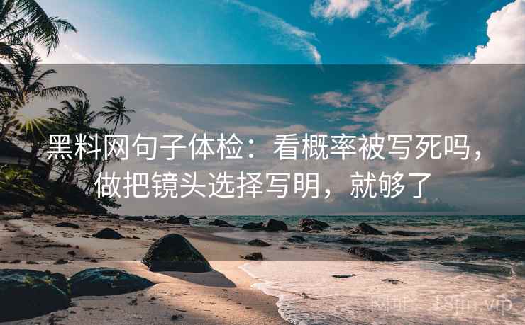 黑料网句子体检：看概率被写死吗，做把镜头选择写明，就够了