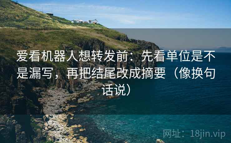 爱看机器人想转发前:先看单位是不是漏写,再把结尾改成摘要(像换句话说) 爱看机器人想转发前:先看单位是不是漏写,再把结尾改成摘要(像换句话说)