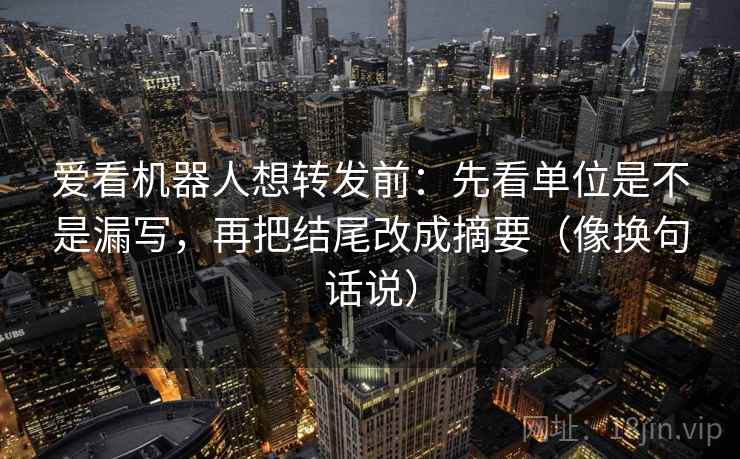 爱看机器人想转发前：先看单位是不是漏写，再把结尾改成摘要（像换句话说）
