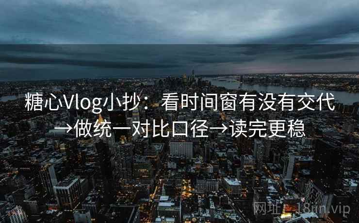 糖心Vlog小抄：看时间窗有没有交代→做统一对比口径→读完更稳
