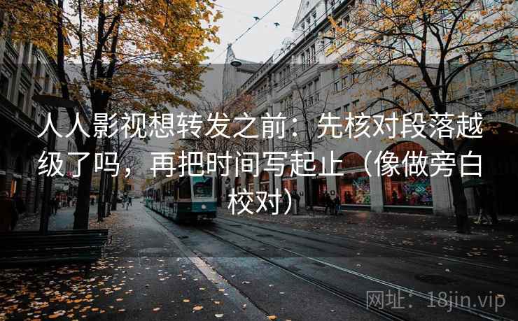 人人影视想转发之前：先核对段落越级了吗，再把时间写起止（像做旁白校对）