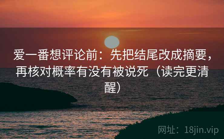 爱一番想评论前：先把结尾改成摘要，再核对概率有没有被说死（读完更清醒）