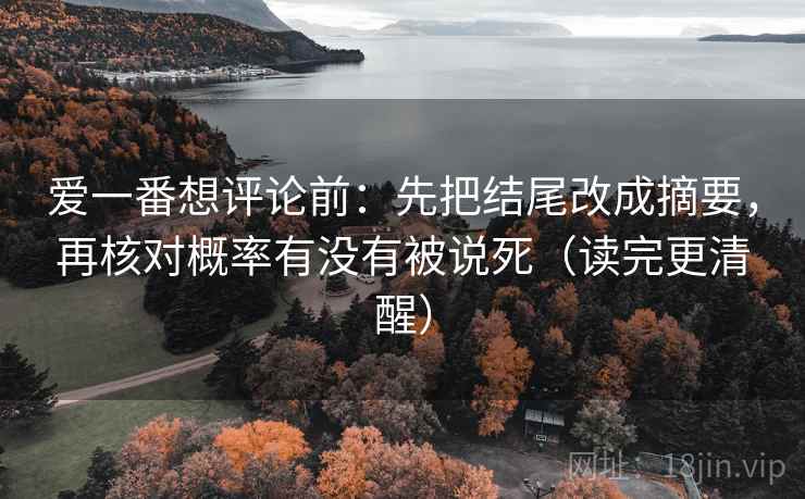 爱一番想评论前：先把结尾改成摘要，再核对概率有没有被说死（读完更清醒）
